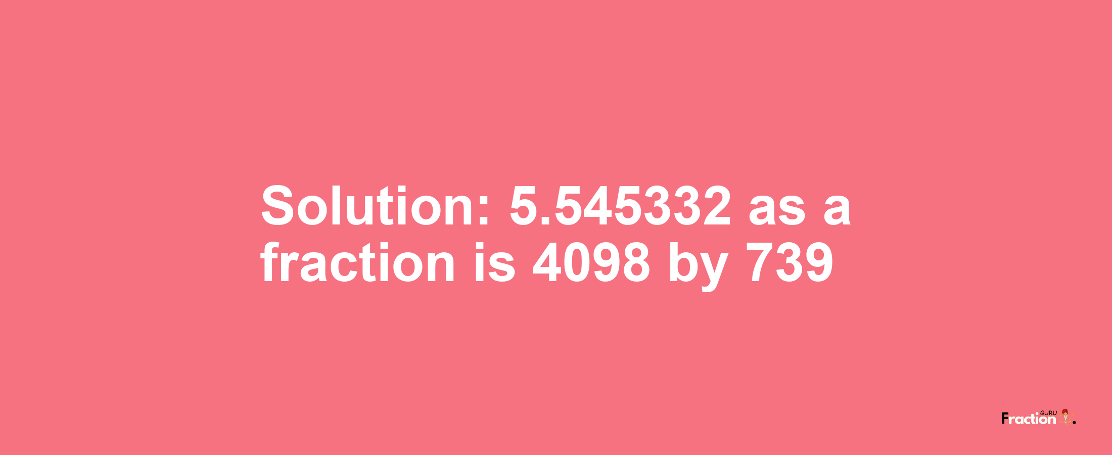 Solution:5.545332 as a fraction is 4098/739